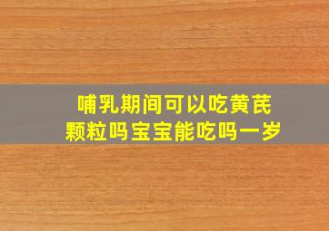 哺乳期间可以吃黄芪颗粒吗宝宝能吃吗一岁