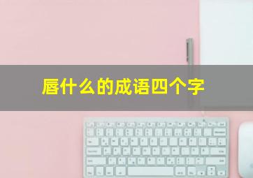 唇什么的成语四个字