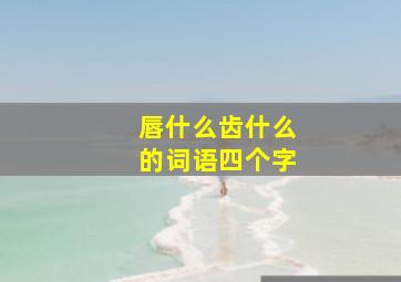 唇什么齿什么的词语四个字