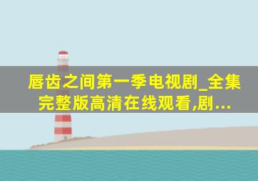 唇齿之间第一季电视剧_全集完整版高清在线观看,剧...