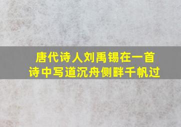 唐代诗人刘禹锡在一首诗中写道沉舟侧畔千帆过