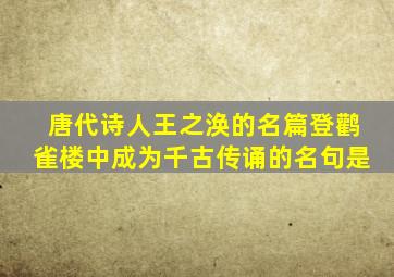 唐代诗人王之涣的名篇登鹳雀楼中成为千古传诵的名句是