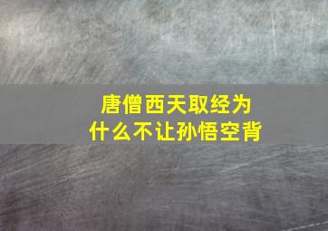 唐僧西天取经为什么不让孙悟空背