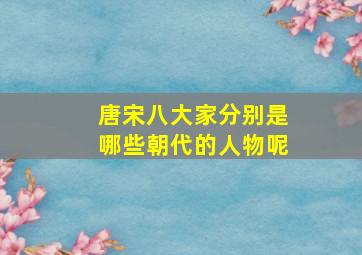 唐宋八大家分别是哪些朝代的人物呢