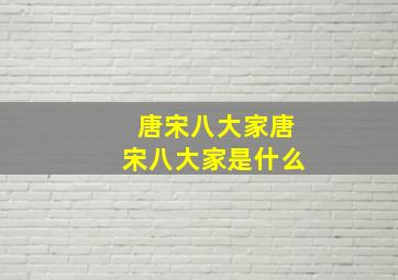 唐宋八大家唐宋八大家是什么