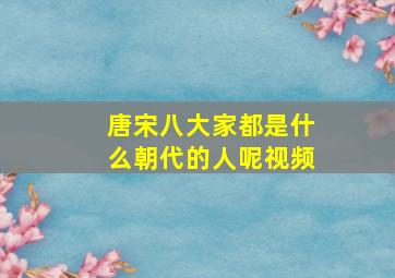 唐宋八大家都是什么朝代的人呢视频