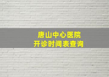 唐山中心医院开诊时间表查询