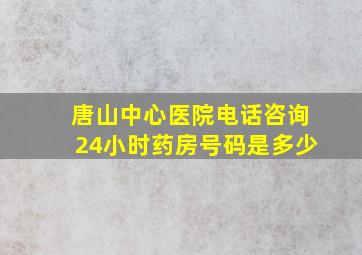 唐山中心医院电话咨询24小时药房号码是多少