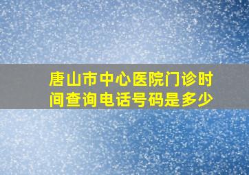 唐山市中心医院门诊时间查询电话号码是多少