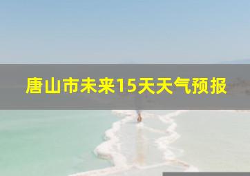 唐山市未来15天天气预报