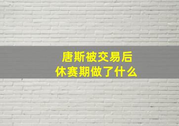 唐斯被交易后休赛期做了什么