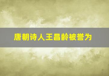 唐朝诗人王昌龄被誉为