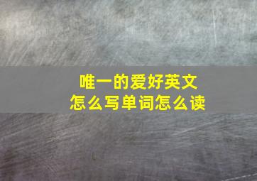 唯一的爱好英文怎么写单词怎么读