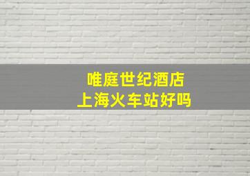 唯庭世纪酒店上海火车站好吗