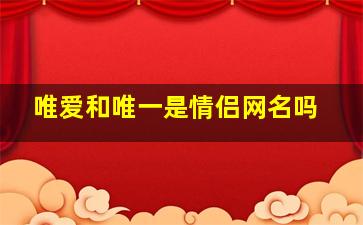 唯爱和唯一是情侣网名吗