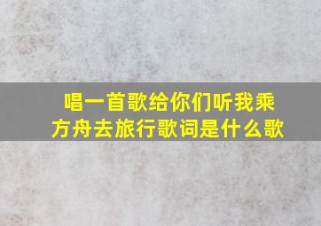 唱一首歌给你们听我乘方舟去旅行歌词是什么歌