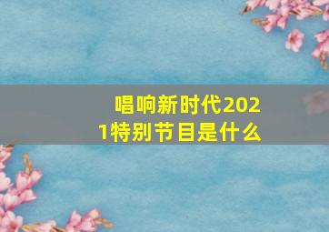 唱响新时代2021特别节目是什么