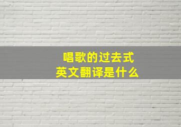 唱歌的过去式英文翻译是什么