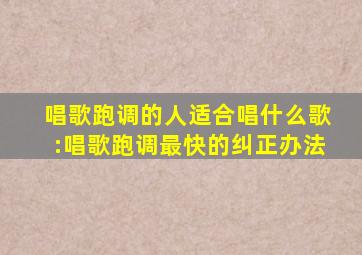 唱歌跑调的人适合唱什么歌:唱歌跑调最快的纠正办法