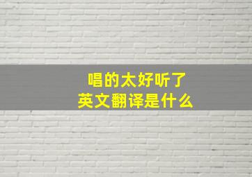 唱的太好听了英文翻译是什么