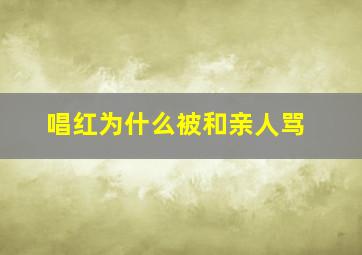 唱红为什么被和亲人骂