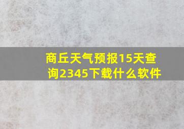 商丘天气预报15天查询2345下载什么软件