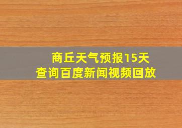 商丘天气预报15天查询百度新闻视频回放