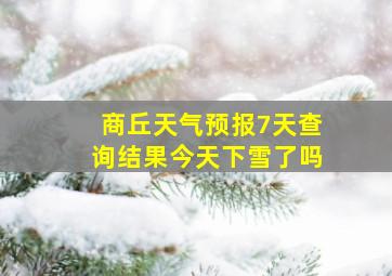 商丘天气预报7天查询结果今天下雪了吗