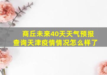 商丘未来40天天气预报查询天津疫情情况怎么样了