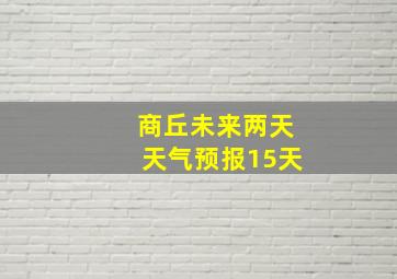 商丘未来两天天气预报15天