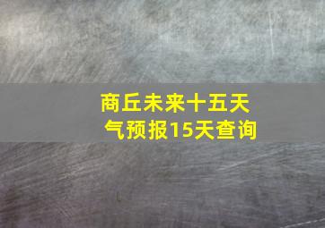 商丘未来十五天气预报15天查询