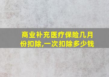 商业补充医疗保险几月份扣除,一次扣除多少钱