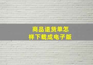 商品退货单怎样下载成电子版