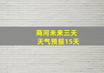 商河未来三天天气预报15天