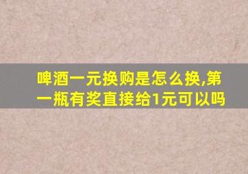 啤酒一元换购是怎么换,第一瓶有奖直接给1元可以吗