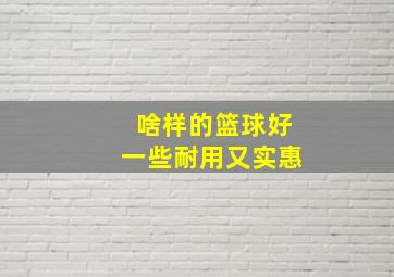 啥样的篮球好一些耐用又实惠