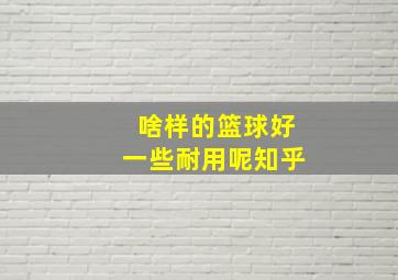 啥样的篮球好一些耐用呢知乎