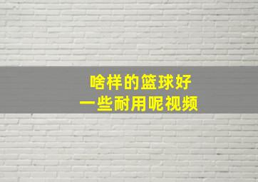 啥样的篮球好一些耐用呢视频