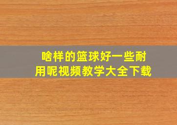 啥样的篮球好一些耐用呢视频教学大全下载