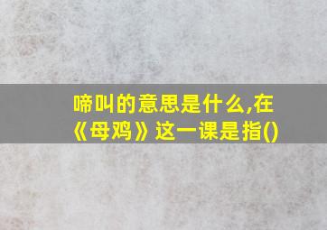 啼叫的意思是什么,在《母鸡》这一课是指()