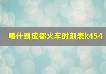 喀什到成都火车时刻表k454