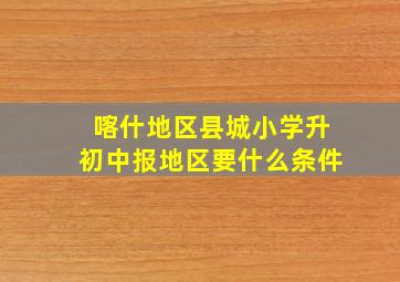 喀什地区县城小学升初中报地区要什么条件