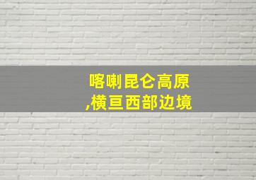 喀喇昆仑高原,横亘西部边境