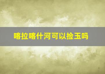 喀拉喀什河可以捡玉吗