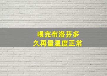 喂完布洛芬多久再量温度正常