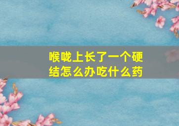 喉咙上长了一个硬结怎么办吃什么药