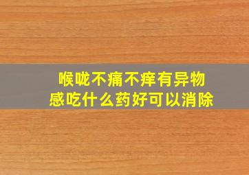 喉咙不痛不痒有异物感吃什么药好可以消除