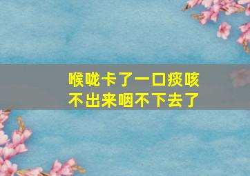 喉咙卡了一口痰咳不出来咽不下去了