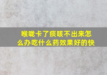 喉咙卡了痰咳不出来怎么办吃什么药效果好的快