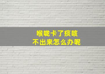 喉咙卡了痰咳不出来怎么办呢